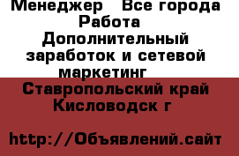 Менеджер - Все города Работа » Дополнительный заработок и сетевой маркетинг   . Ставропольский край,Кисловодск г.